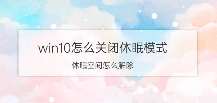 win10怎么关闭休眠模式 休眠空间怎么解除？